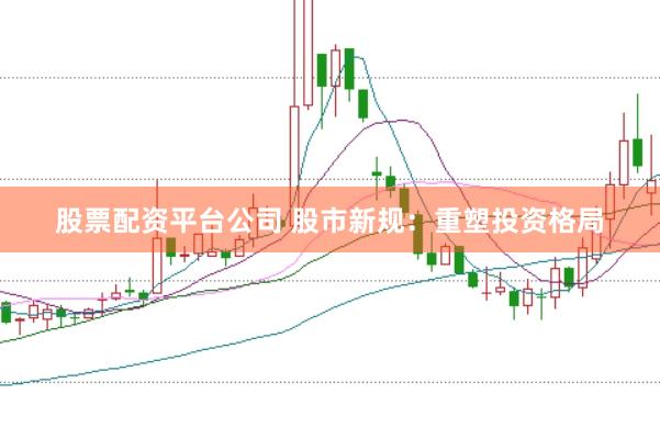 股票配资平台公司 股市新规：重塑投资格局