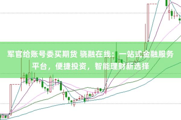 军官给账号委买期货 骁融在线：一站式金融服务平台，便捷投资，智能理财新选择