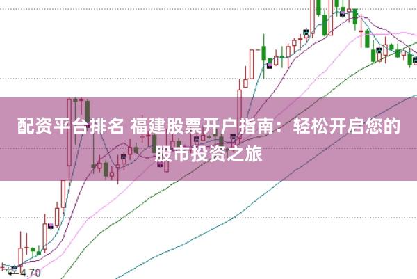 配资平台排名 福建股票开户指南：轻松开启您的股市投资之旅
