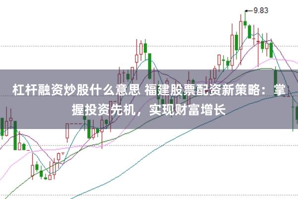 杠杆融资炒股什么意思 福建股票配资新策略：掌握投资先机，实现财富增长