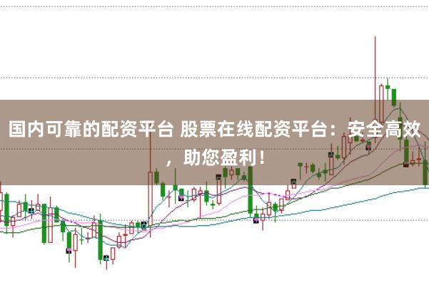 国内可靠的配资平台 股票在线配资平台：安全高效，助您盈利！