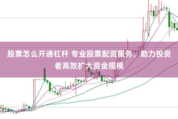 股票怎么开通杠杆 专业股票配资服务，助力投资者高效扩大资金规模