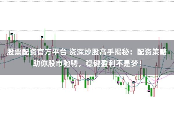 股票配资官方平台 资深炒股高手揭秘：配资策略助你股市驰骋，稳健盈利不是梦！