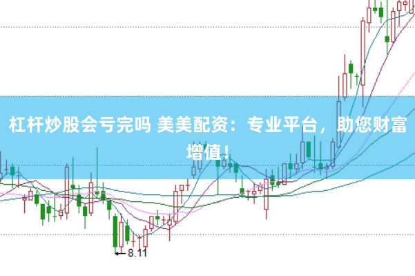 杠杆炒股会亏完吗 美美配资：专业平台，助您财富增值！