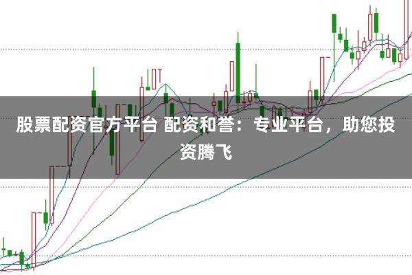 股票配资官方平台 配资和誉：专业平台，助您投资腾飞
