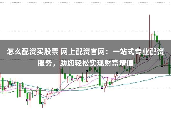 怎么配资买股票 网上配资官网：一站式专业配资服务，助您轻松实现财富增值