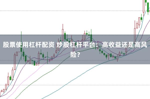 股票使用杠杆配资 炒股杠杆平台：高收益还是高风险？