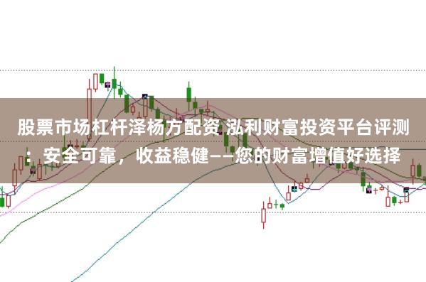 股票市场杠杆泽杨方配资 泓利财富投资平台评测：安全可靠，收益稳健——您的财富增值好选择