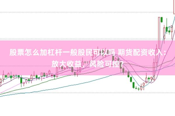 股票怎么加杠杆一般股民可以吗 期货配资收入：放大收益，风险可控？