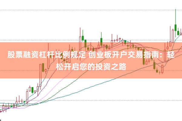 股票融资杠杆比例规定 创业板开户交易指南：轻松开启您的投资之路