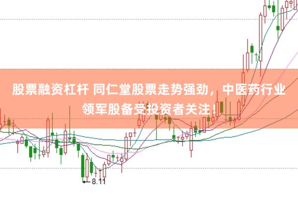 股票融资杠杆 同仁堂股票走势强劲，中医药行业领军股备受投资者关注！