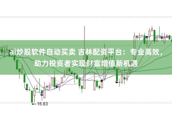ai炒股软件自动买卖 吉林配资平台：专业高效，助力投资者实现财富增值新机遇