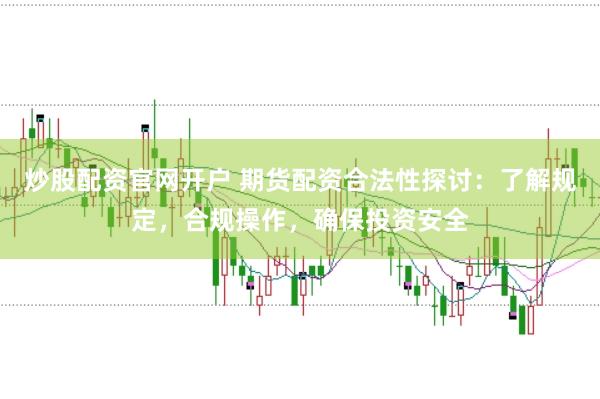 炒股配资官网开户 期货配资合法性探讨：了解规定，合规操作，确保投资安全
