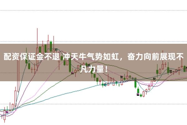 配资保证金不退 冲天牛气势如虹，奋力向前展现不凡力量！