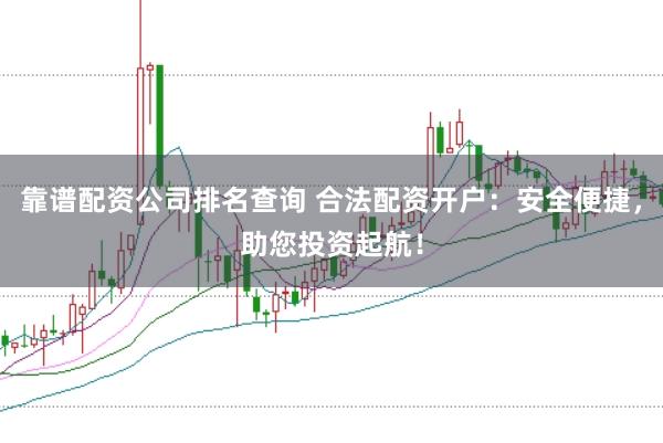 靠谱配资公司排名查询 合法配资开户：安全便捷，助您投资起航！