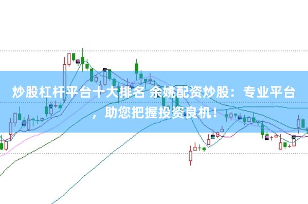 炒股杠杆平台十大排名 余姚配资炒股：专业平台，助您把握投资良机！