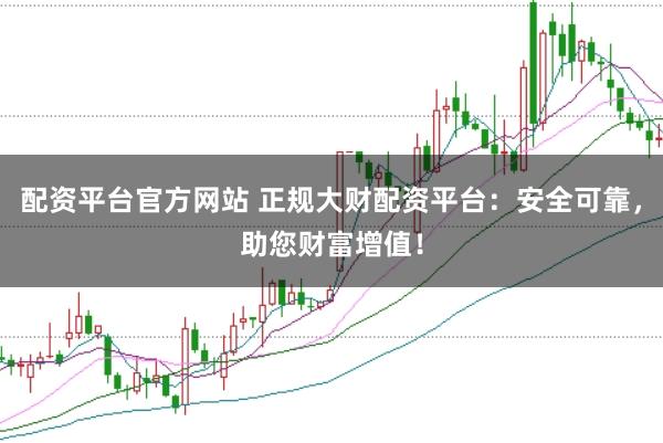 配资平台官方网站 正规大财配资平台：安全可靠，助您财富增值！