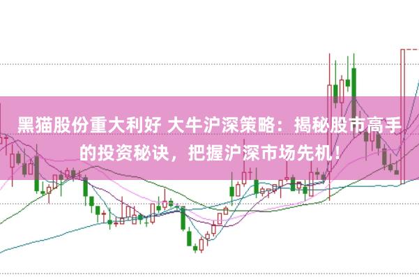 黑猫股份重大利好 大牛沪深策略：揭秘股市高手的投资秘诀，把握沪深市场先机！