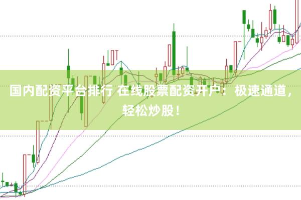 国内配资平台排行 在线股票配资开户：极速通道，轻松炒股！