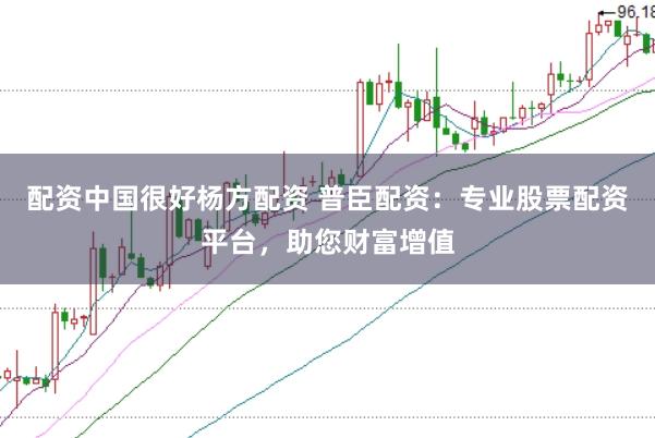 配资中国很好杨方配资 普臣配资：专业股票配资平台，助您财富增值