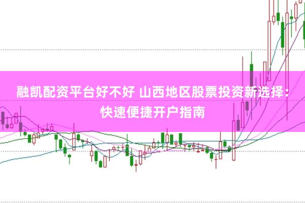 融凯配资平台好不好 山西地区股票投资新选择：快速便捷开户指南