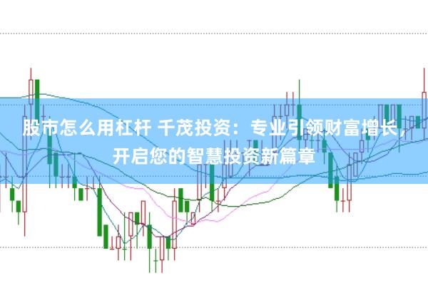 股市怎么用杠杆 千茂投资：专业引领财富增长，开启您的智慧投资新篇章