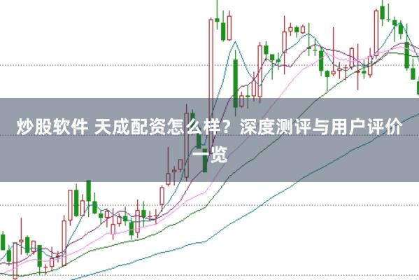 炒股软件 天成配资怎么样？深度测评与用户评价一览