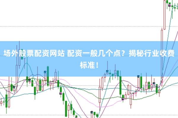 场外股票配资网站 配资一般几个点？揭秘行业收费标准！