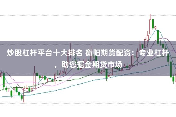 炒股杠杆平台十大排名 衡阳期货配资：专业杠杆，助您掘金期货市场