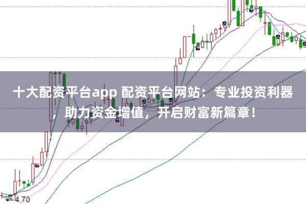 十大配资平台app 配资平台网站：专业投资利器，助力资金增值，开启财富新篇章！