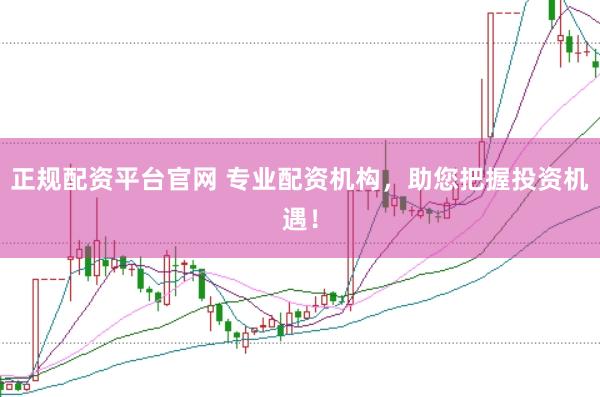 正规配资平台官网 专业配资机构，助您把握投资机遇！