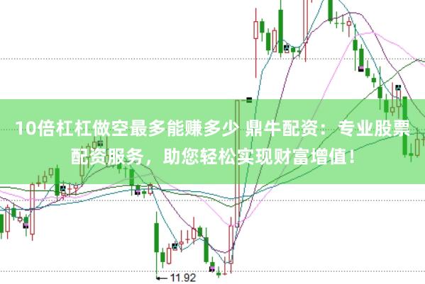 10倍杠杠做空最多能赚多少 鼎牛配资：专业股票配资服务，助您轻松实现财富增值！