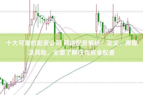 十大可靠的配资公司 网络配资解析：定义、原理及风险，全面了解在线资金配置