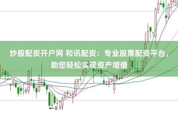 炒股配资开户网 和讯配资：专业股票配资平台，助您轻松实现资产增值