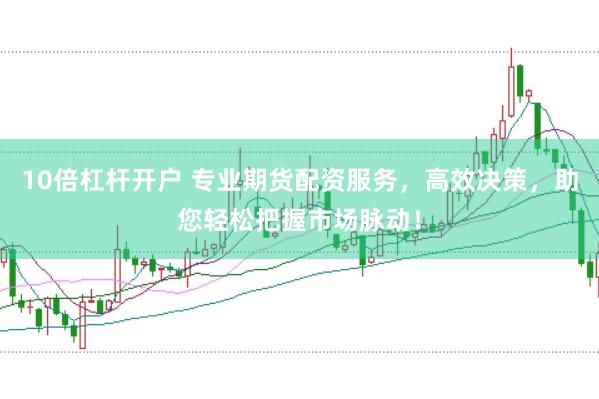 10倍杠杆开户 专业期货配资服务，高效决策，助您轻松把握市场脉动！