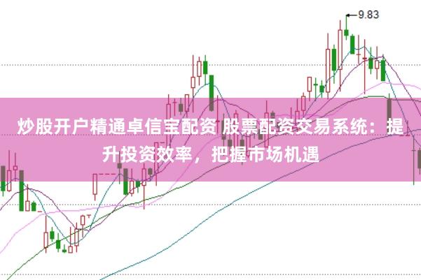 炒股开户精通卓信宝配资 股票配资交易系统：提升投资效率，把握市场机遇