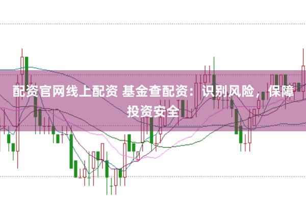 配资官网线上配资 基金查配资：识别风险，保障投资安全