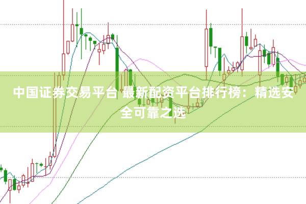 中国证券交易平台 最新配资平台排行榜：精选安全可靠之选