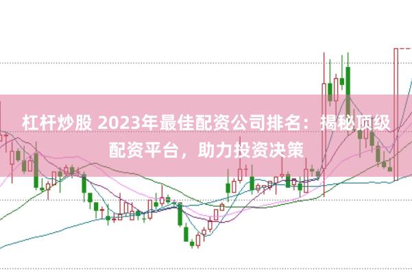 杠杆炒股 2023年最佳配资公司排名：揭秘顶级配资平台，助力投资决策