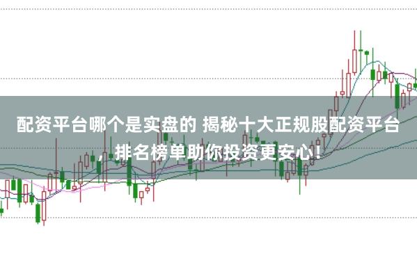 配资平台哪个是实盘的 揭秘十大正规股配资平台，排名榜单助你投资更安心！