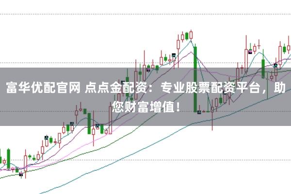 富华优配官网 点点金配资：专业股票配资平台，助您财富增值！