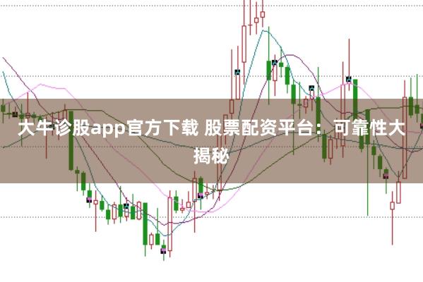 大牛诊股app官方下载 股票配资平台：可靠性大揭秘