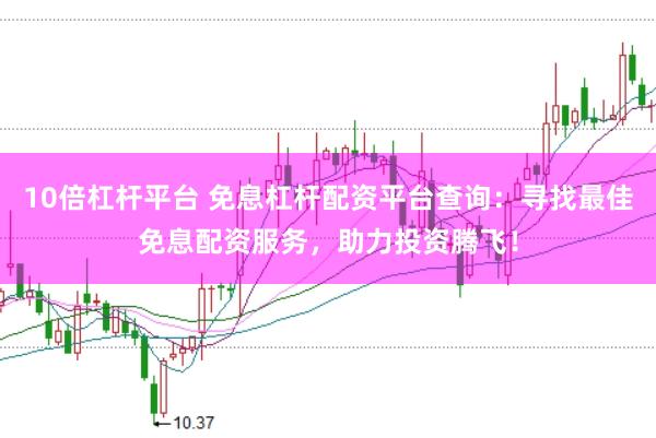 10倍杠杆平台 免息杠杆配资平台查询：寻找最佳免息配资服务，助力投资腾飞！