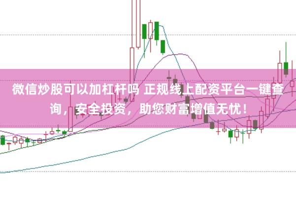 微信炒股可以加杠杆吗 正规线上配资平台一键查询，安全投资，助您财富增值无忧！