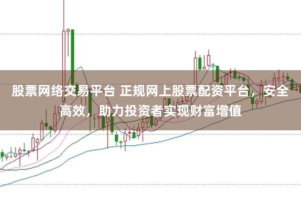 股票网络交易平台 正规网上股票配资平台，安全高效，助力投资者实现财富增值