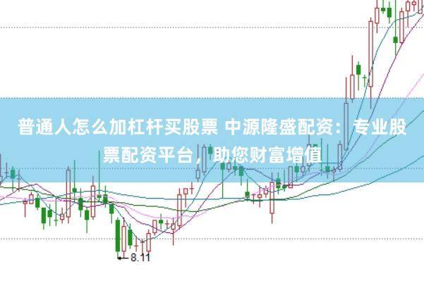 普通人怎么加杠杆买股票 中源隆盛配资：专业股票配资平台，助您财富增值