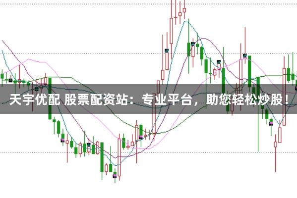 天宇优配 股票配资站：专业平台，助您轻松炒股！