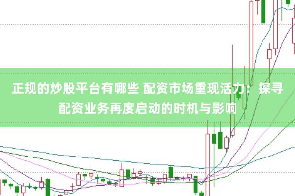 正规的炒股平台有哪些 配资市场重现活力：探寻配资业务再度启动的时机与影响