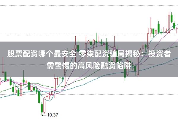 股票配资哪个最安全 零柒配资骗局揭秘：投资者需警惕的高风险融资陷阱