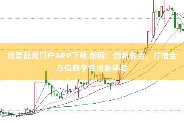 股票配资门户APP下载 创网：创新融合，打造全方位数字生活新体验